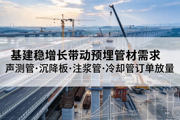 溪湖基建稳增长带动预埋监测管材需求,声测管、沉降板、注浆管订单持续放量